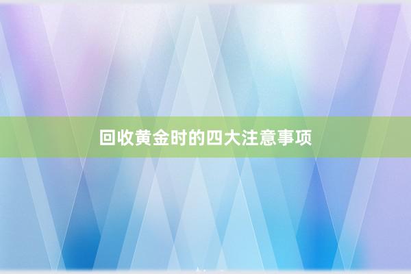 回收黄金时的四大注意事项